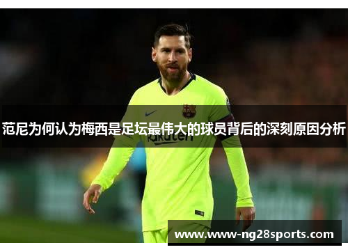 范尼为何认为梅西是足坛最伟大的球员背后的深刻原因分析