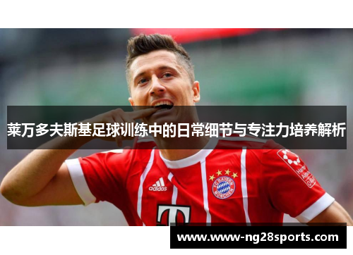 莱万多夫斯基足球训练中的日常细节与专注力培养解析