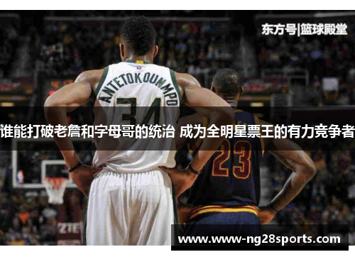 谁能打破老詹和字母哥的统治 成为全明星票王的有力竞争者