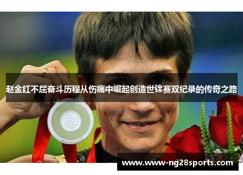 赵金红不屈奋斗历程从伤痛中崛起创造世锦赛双纪录的传奇之路