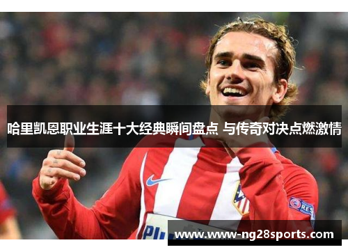 哈里凯恩职业生涯十大经典瞬间盘点 与传奇对决点燃激情