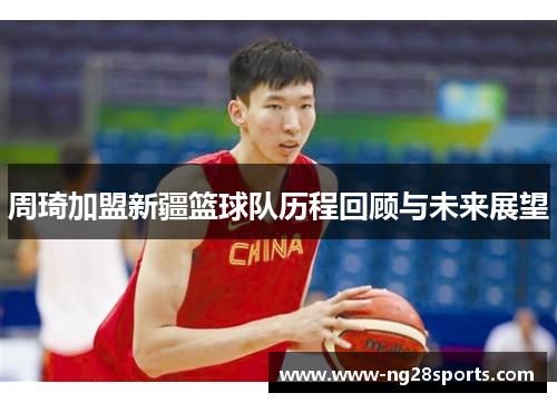 周琦加盟新疆篮球队历程回顾与未来展望