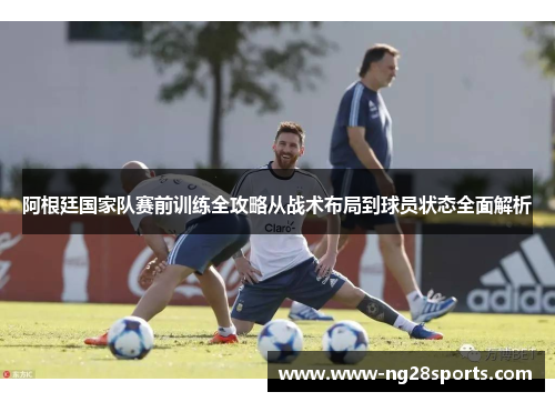 阿根廷国家队赛前训练全攻略从战术布局到球员状态全面解析