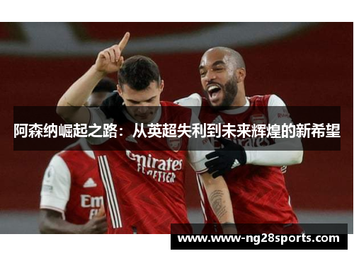 阿森纳崛起之路:从英超失利到未来辉煌的新希望 阿森纳崛起之路:从英超失利到未来辉煌的新希望